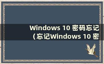 Windows 10 密码忘记（忘记Windows 10 密码该怎么办？）